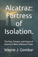 Alcatraz: Fortress of Isolation.: The Past, Present, and Future of America’s Most Infamous Prison B0FC6J537Y Book Cover