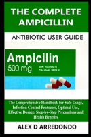 The Complete Ampicillin Antibiotic User Guide: The Comprehensive Handbook for Safe Usage, Infection Control Protocols, Optimal Use, Effective Dosage, Step-by-Step Precautions and Health Benefits B0FRT3CNW6 Book Cover