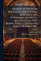 Henriette Oder Die Ruckkehr Zur Tugend. Burgerliches Schauspiel in 5 Aufz., Aus Dem Ital. Frey Bearb. Von C. J. Jagmann. - Halle, Franke 1788... 1274469031 Book Cover
