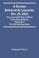 A Sermon Delivered at Lancaster, Dec. 29, 1816: The Last Lord's Day in Which There Was Religious Worship in the Old Meeting-House. 1275815529 Book Cover