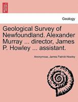 Geological Survey of Newfoundland. Alexander Murray ... director, James P. Howley ... assistant. 1241528837 Book Cover