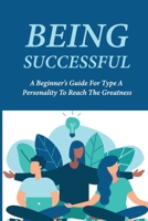 Being Successful: A Beginner's Guide For Type A Personality To Reach The Greatness: Key To Success In Life Meaning B096CSRDBY Book Cover