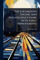 The Locomotive Engine, And Philadelphia's Share In Its Early Improvements 1024932400 Book Cover