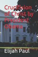 Crucifixion of Christ by President Obama B0FRB18P6M Book Cover