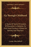 Up Through Childhood; a Study of Some Principles of Education in Relation to Faith and Conduct; a Book for Parents and Teachers 0548313571 Book Cover