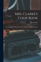 Mrs. Clarke's Cook Book: Containing Over One Thousand of the Best Up-to-date Recipes 1017315264 Book Cover