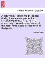 A Ten Years' Residence in France during the severest part of the Revolution; from ... 1787 to 1797, containing ... anecdotes of some of the most remarkable personages of that period. 1241514925 Book Cover