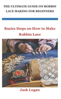 THE ULTIMATE GUIDE ON ROBBIN LACE MAKING FOR BEGINNERS: Basics Steps on How to Make Robbin Lace null Book Cover