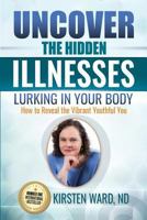 Uncover the Hidden Illnesses Lurking in Your Body: How to Reveal the Vibrant Youthful You 1548915459 Book Cover