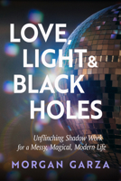 Love, Light, and Black Holes: Unflinching Shadow Work for a Messy, Magical, Modern Life 1578639530 Book Cover