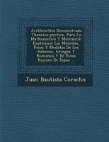Arithmetica Demonstrada Theorico-pr�ctica, Para Lo Mathematico Y Mercantil: Explicanse Las Monedas, Pesos Y Medidas De Los Hebreos, Griegos Y Romanos Y De Estos Reynos De Espa�a ... 1286879442 Book Cover