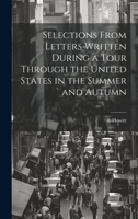Selections From Letters Written During a Tour Through the United States in the Summer and Autumn 1020897147 Book Cover