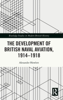 The Development of British Naval Aviation, 1914-1918 0367650142 Book Cover