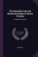 The Beautiful Life and Illustrious Reign of Queen Victoria 135841291X Book Cover