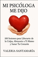 MI PSICÓLOGA ME DIJO: 100 Sesiones para Liberarte de la Culpa, Abrazarte a Ti Mismo y Sanar Tu Corazón (Spanish Edition) 1257890530 Book Cover