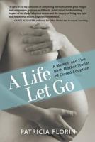 A Life Let Go, A Memoir and Five Birth Mother Stories of Closed Adoption 0996582304 Book Cover