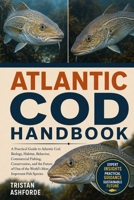 ATLANTIC COD HANDBOOK: A Practical Guide to Atlantic Cod Biology, Habitat, Behavior, Commercial Fishing, Conservation, and the Future of One of the World's Most Important Fish Species B0H4S7VXF7 Book Cover