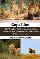 Cape Lion: The Complete Guide to Understanding, Caring for, and Preserving the Legacy of the Black-Maned Lion B0GNH3MXV5 Book Cover