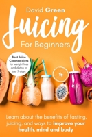 Juicing for Beginners: Best Juice Cleanse Diets for Weight Loss and Detox in Just 7 Days. Learn about the Benefits of Fasting, Juicing, and Ways to Improve Your Health, Mind, and Body B08LNN572C Book Cover