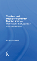 The State and Underdevelopment in Spanish America: The Political Roots of Dependency in Peru and Argentina 0367296314 Book Cover