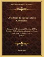 Objections To Public Schools Considered: Remarks At The Annual Meeting Of The Trustees Of The Peabody Education Fund, New York, October 7, 1875 1418193607 Book Cover
