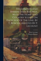 The London And Birmingham Railway, With The Home And Country Scenes On Each Side Of The Line. By T. Roscoe, Assisted By P. Lecount 1021554774 Book Cover