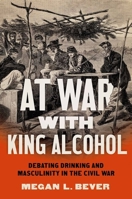 At War with King Alcohol: Debating Drinking and Masculinity in the Civil War 1469669544 Book Cover