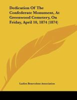 Dedication Of The Confederate Monument, At Greenwood Cemetery, On Friday, April 10, 1874 1104115751 Book Cover