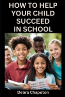 How to Help Your Child Succeed in School: A Parent's Guide to Helping Children Become Better Students 1795821280 Book Cover