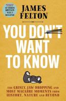 You Don’t Want to Know: The grisly, jaw-dropping and most macabre moments from history, nature and beyond 0751580805 Book Cover