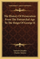 The history of persecution, from the patriarchial age to the reign of George II 1363048465 Book Cover