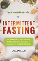 The Complete Guide to Intermittent Fasting: The Comprehensive Guide to Reboot Your Metabolism and Make Your Life Healthier with Intermittent Fasting. 1802720464 Book Cover