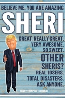 Believe Me. You Are Amazing Sheri Great, Really Great. Very Awesome. So Sweet. Other Sheris? Real Losers. Total Disasters. Ask Anyone. Funny Trump Gift Journal: Custom Personalized Sheri Name Gift Tru 1676331182 Book Cover