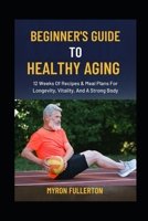 BEGINNER'S GUIDE TO HEALTHY AGING: 12 Weeks Of Recipes & Meal Plans For Longevity, Vitality, And A Strong Body B0FQL1ZKR6 Book Cover