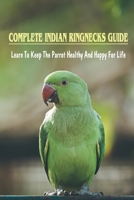 Complete Indian Ringnecks Guide: Learn To Keep The Parrot Healthy And Happy For Life: Indian Ringneck Diet And Nutrition B09C28PQY1 Book Cover