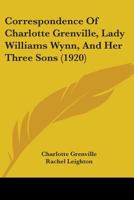 Correspondence of Charlotte Grenville, Lady Williams Wynn, and her three sons, Sir Watkin Williams Wynn, bart., Rt. Hon. Charles Williams Wynn, and Sir Henry Williams Wynn...1795-1832 0548801517 Book Cover