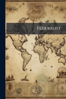 Federalist: A Collection of Essays, Written in Favor of the New Constitution 1144194563 Book Cover