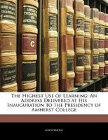 The Highest Use of Learning: An Address Delivered at His Inauguration to the Presidency of Amherst College 1355565715 Book Cover