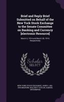 Brief and Reply Brief Submitted on Behalf of the New York Stock Exchange to the Senate Committee on Banking and Currency [Electronic Resource]: March 5, 1914 and March 30, 1914, Respectively 1347568522 Book Cover