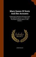 Mary Queen of Scots and Her Accusers: Embracing a Narrative of Events from the Death of James V. in 1542, until the Death of the Queen Mary in 1587. Volume 1 1019098449 Book Cover