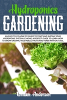 HYDROPONICS GARDENING: AN EASY-TO-FOLLOW DIY GUIDE TO START AND SUSTAIN YOUR HYDROPONIC SYSTEM AT HOME. A PERFECT GUIDE TO LEARN HOW TO GROW ORGANIC VEGETABLES, FRUITS, AND HERBS WITHOUT SOIL. B08MVZTX1N Book Cover