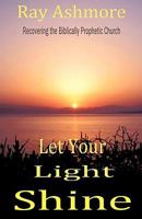Let Your Light Shine: Recovering the Biblically Prophetic Church 1440150184 Book Cover