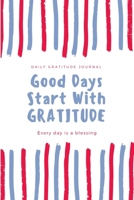 Good Days Start with Gratitude: DAILY GRATITUDE JOURNAL, EVERY DAY IS A BLESSING, Five Minutes Gratitude Journal To Cultivate An Attitude Of Gratitude 1704257409 Book Cover