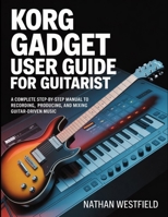 Korg Gadget User Guide For Guitarist: A Complete Step-by-Step Manual To Recording, Producing, And Mixing Guitar-Driven Music. B0GYWMT86C Book Cover