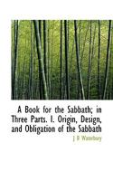 A Book for the Sabbath; in Three Parts. I. Origin, Design, and Obligation of the Sabbath; II. Practical Improvement of the Sabbath; III. Devotional Exercises for the Sabbath 1113961899 Book Cover