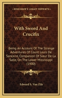 With Sword And Crucifix: Being An Account Of The Strange Adventures Of Count Louis De Sancerre, Companion Of Sieur De La Salle, On The Lower Mississippi 0548662126 Book Cover