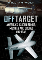 Off Target: American Guided Bombs, Missiles and Drones: 1917-1948 1781558167 Book Cover