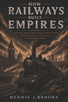 How Railways Built Empires: The Iron Roads That Connected Nations, Fueled Industry, and Shaped the Modern World B0H2M1NM3K Book Cover