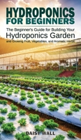 Hydroponics for Beginners: The Beginner's Guide for Building Your Hydroponics Garden and Growing Fruit, Vegetables, and Aromatic Herbs 1801135304 Book Cover