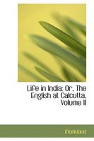Life in India: The English at Calcutta; Volume II 1018926488 Book Cover
